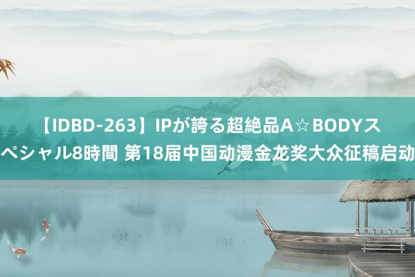 【IDBD-263】IPが誇る超絶品A☆BODYスペシャル8時間 第18届中国动漫金龙奖大众征稿启动