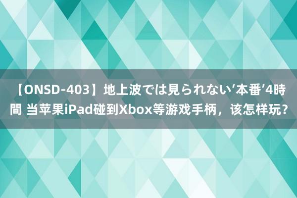 【ONSD-403】地上波では見られない‘本番’4時間 当苹果iPad碰到Xbox等游戏手柄，该怎样玩？