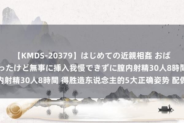 【KMDS-20379】はじめての近親相姦 おばさんの誘いに最初は戸惑ったけど無事に挿入我慢できずに膣内射精30人8時間 得胜造东说念主的5大正确姿势 配偶挨个试