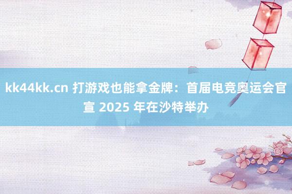 kk44kk.cn 打游戏也能拿金牌：首届电竞奥运会官宣 2025 年在沙特举办