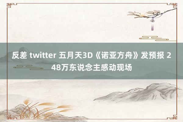 反差 twitter 五月天3D《诺亚方舟》发预报 248万东说念主感动现场