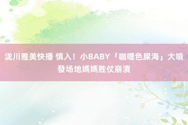 泷川雅美快播 慎入！小BABY「咖哩色屎海」大噴發　场地媽媽胜仗崩潰