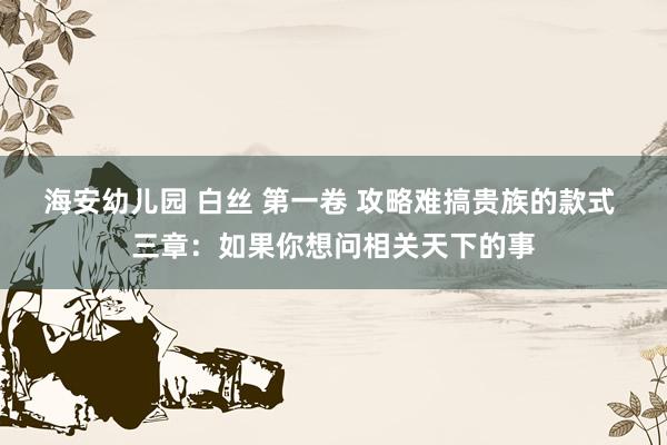 海安幼儿园 白丝 第一卷 攻略难搞贵族的款式 三章：如果你想问相关天下的事