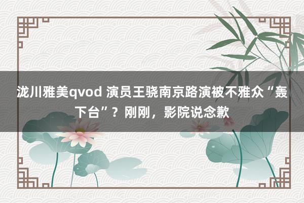 泷川雅美qvod 演员王骁南京路演被不雅众“轰下台”？刚刚，影院说念歉