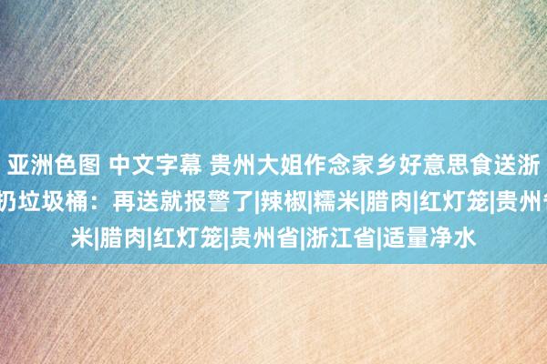 亚洲色图 中文字幕 贵州大姐作念家乡好意思食送浙江邻居，对方径直扔垃圾桶：再送就报警了|辣椒|糯米|腊肉|红灯笼|贵州省|浙江省|适量净水