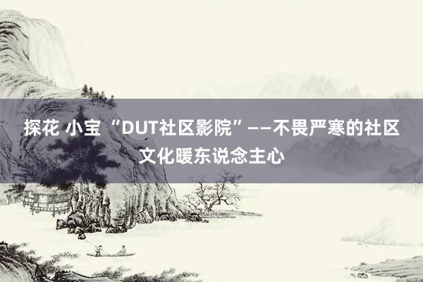 探花 小宝 “DUT社区影院”——不畏严寒的社区文化暖东说念主心