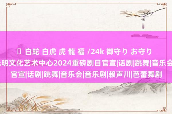 ✨白蛇 白虎 虎 龍 福 /24k 御守り お守り 近百场好戏等你打卡！光明文化艺术中心2024重磅剧目官宣|话剧|跳舞|音乐会|音乐剧|赖声川|芭蕾舞剧