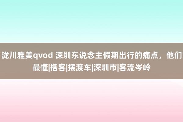 泷川雅美qvod 深圳东说念主假期出行的痛点，他们最懂|搭客|摆渡车|深圳市|客流岑岭