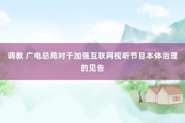 调教 广电总局对于加强互联网视听节目本体治理的见告