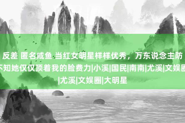 反差 匿名咸鱼 当红女明星样样优秀，万东说念主防备，殊不知她仅仅顶着我的脸费力|小溪|国民|南南|尤溪|文娱圈|大明星