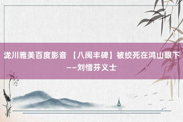 泷川雅美百度影音 【八闽丰碑】被绞死在鸿山眼下——刘惜芬义士