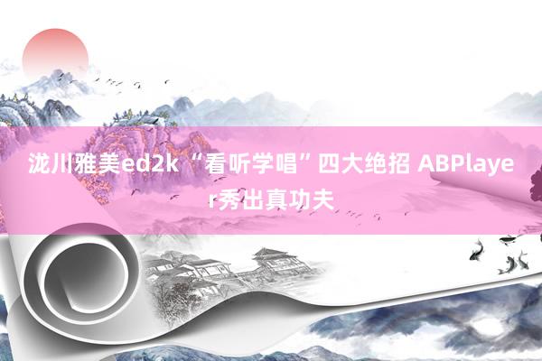 泷川雅美ed2k “看听学唱”四大绝招 ABPlayer秀出真功夫