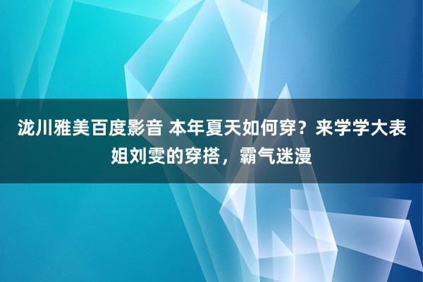 泷川雅美百度影音 本年夏天如何穿？来学学大表姐刘雯的穿搭，霸气迷漫