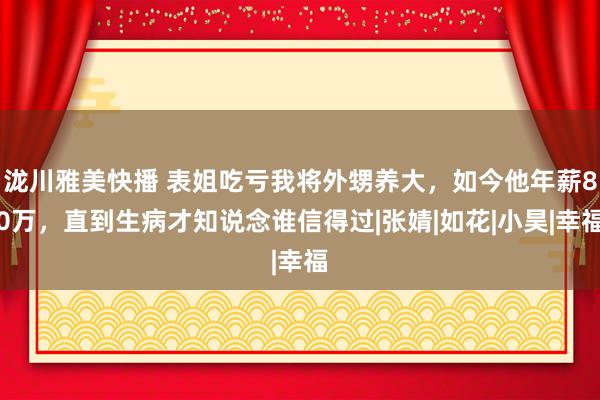 泷川雅美快播 表姐吃亏我将外甥养大，如今他年薪80万，直到生病才知说念谁信得过|张婧|如花|小昊|幸福