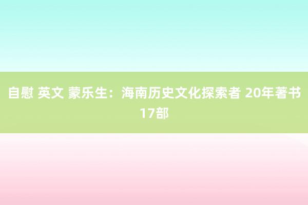 自慰 英文 蒙乐生：海南历史文化探索者 20年著书17部