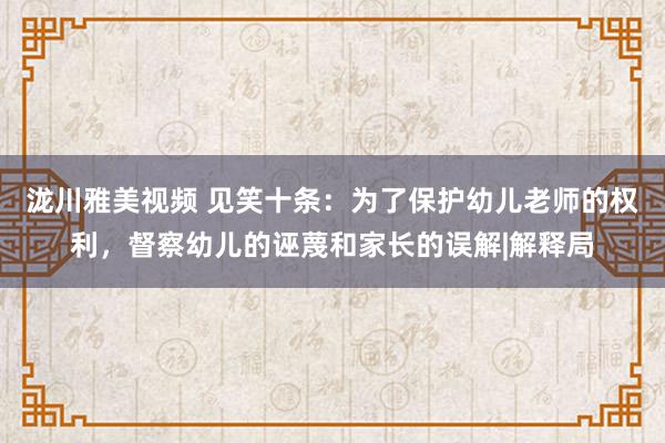 泷川雅美视频 见笑十条：为了保护幼儿老师的权利，督察幼儿的诬蔑和家长的误解|解释局