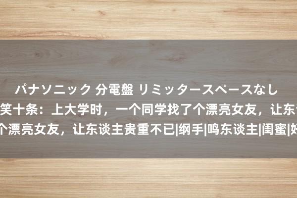 パナソニック 分電盤 リミッタースペースなし 露出・半埋込両用形 见笑十条：上大学时，一个同学找了个漂亮女友，让东谈主贵重不已|纲手|鸣东谈主|闺蜜|好意思女