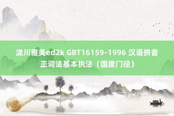 泷川雅美ed2k GBT16159-1996 汉语拼音正词法基本执法（国度门径）