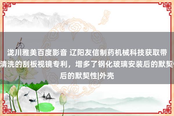 泷川雅美百度影音 辽阳友信制药机械科技获取带气吹和清洗的刮板视镜专利，增多了钢化玻璃安装后的默契性|外壳