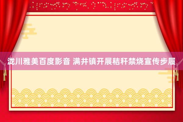 泷川雅美百度影音 满井镇开展秸秆禁烧宣传步履