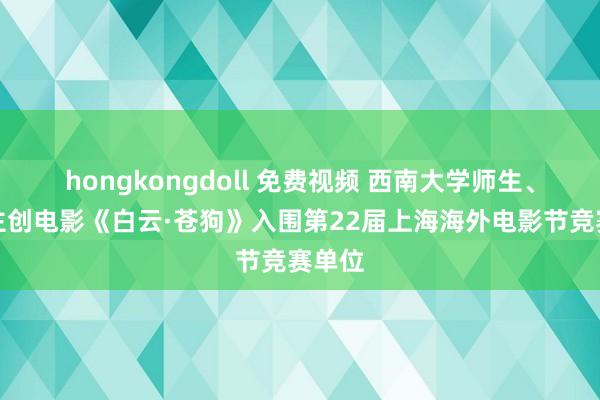 hongkongdoll 免费视频 西南大学师生、学友主创电影《白云·苍狗》入围第22届上海海外电影节竞赛单位