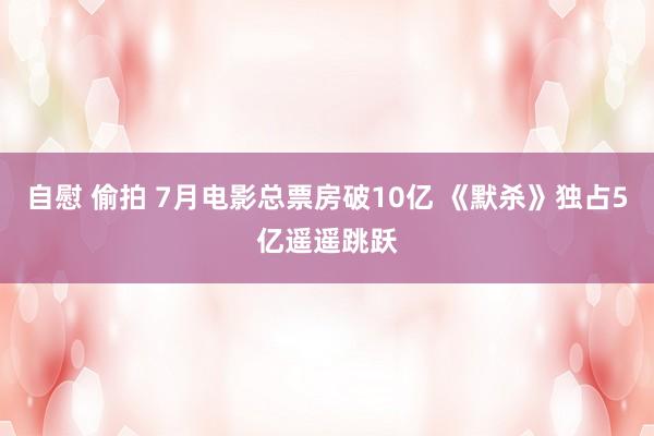 自慰 偷拍 7月电影总票房破10亿 《默杀》独占5亿遥遥跳跃