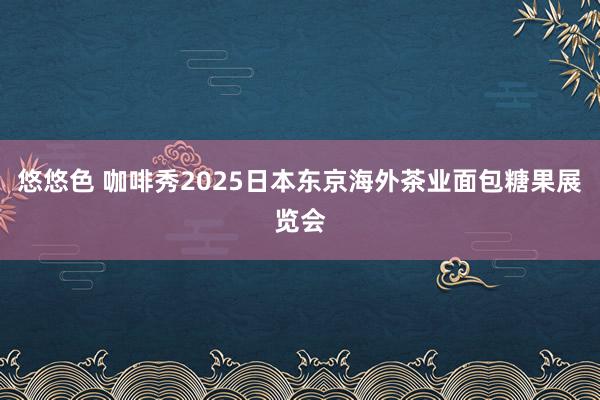 悠悠色 咖啡秀2025日本东京海外茶业面包糖果展览会