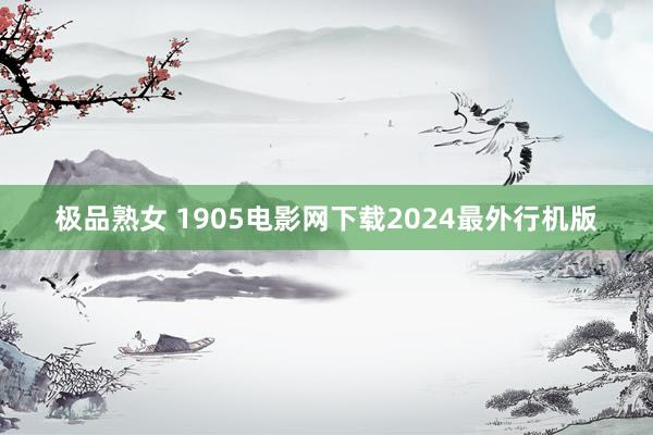 极品熟女 1905电影网下载2024最外行机版