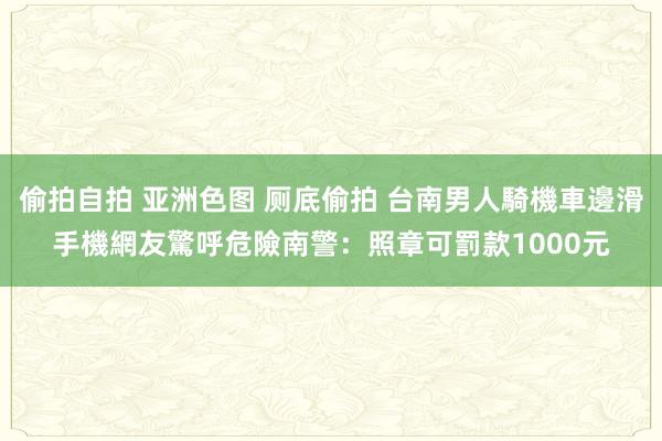 偷拍自拍 亚洲色图 厕底偷拍 台南男人騎機車邊滑手機網友驚呼危險　南警：照章可罰款1000元