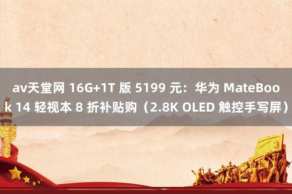 av天堂网 16G+1T 版 5199 元：华为 MateBook 14 轻视本 8 折补贴购（2.8K OLED 触控手写屏）