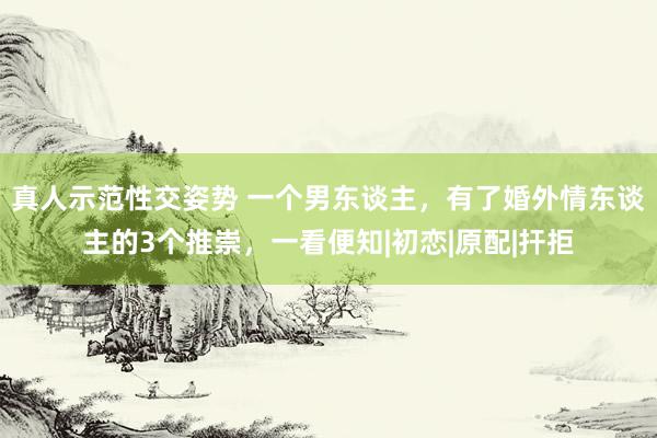 真人示范性交姿势 一个男东谈主，有了婚外情东谈主的3个推崇，一看便知|初恋|原配|扞拒