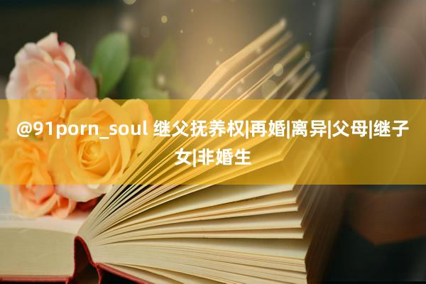 @91porn_soul 继父抚养权|再婚|离异|父母|继子女|非婚生