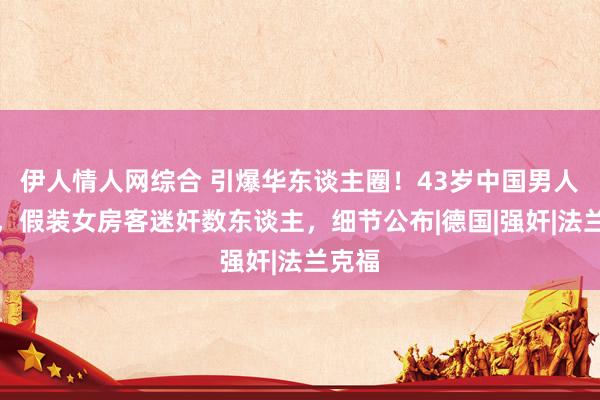 伊人情人网综合 引爆华东谈主圈！43岁中国男人被执，假装女房客迷奸数东谈主，细节公布|德国|强奸|法兰克福