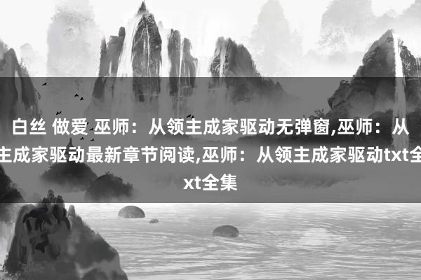 白丝 做爱 巫师：从领主成家驱动无弹窗，巫师：从领主成家驱动最新章节阅读，巫师：从领主成家驱动txt全集