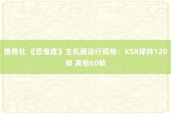 撸撸社 《恐鬼症》主机版运行规格：XSX撑持120帧 其他60帧