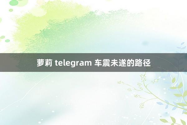 萝莉 telegram 车震未遂的路径