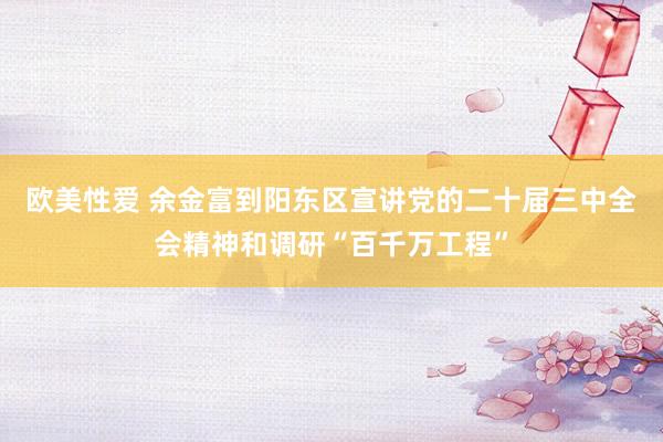 欧美性爱 余金富到阳东区宣讲党的二十届三中全会精神和调研“百千万工程”